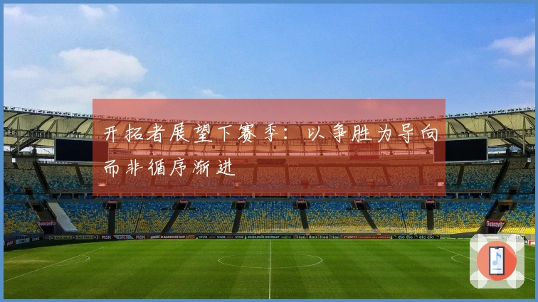 开拓者展望下赛季：以争胜为导向而非循序渐进