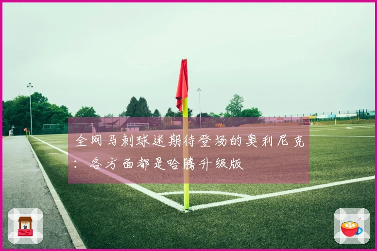 全网马刺球迷期待登场的奥利尼克：各方面都是哈腾升级版
