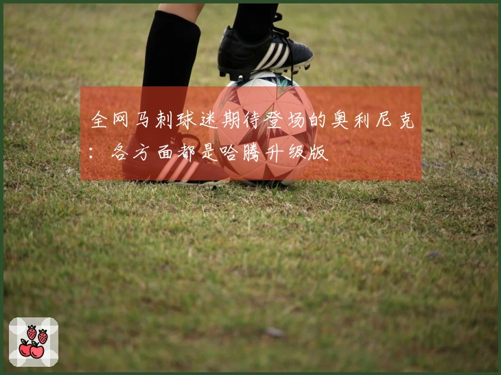 全网马刺球迷期待登场的奥利尼克：各方面都是哈腾升级版
